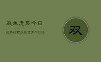 双鱼虎男今日运势运程，双鱼虎男今日运势详解