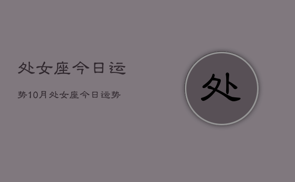 1、处女座今日运势10月，处女座今日运势10月查询