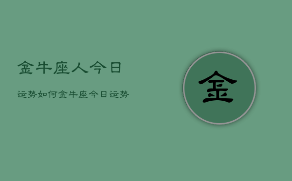 1、金牛座人今日运势如何，金牛座今日运势怎么样