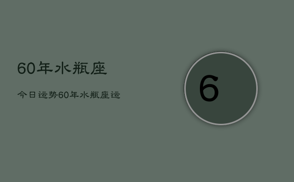 1、60年水瓶座今日运势，60年水瓶座运势