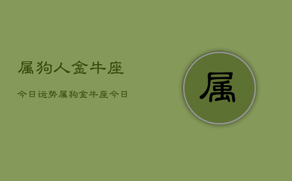 1、属狗人金牛座今日运势，属狗金牛座今日运势详解