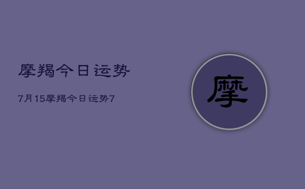 1、摩羯今日运势7月15，摩羯今日运势7月15日查询