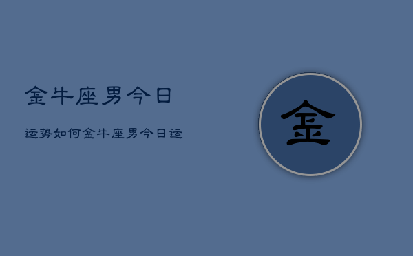 1、金牛座男今日运势如何，金牛座男今日运势查询