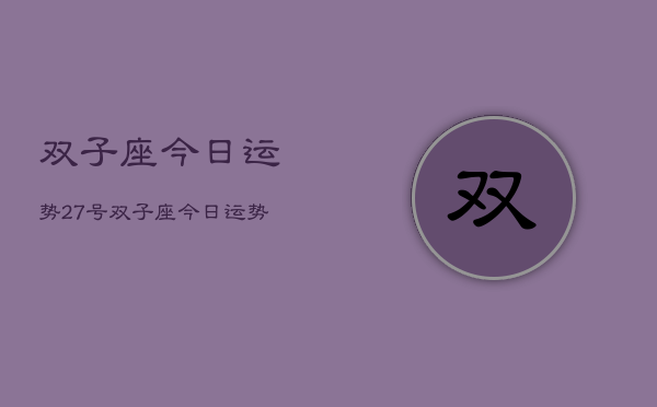 1、双子座今日运势27号，双子座今日运势查询