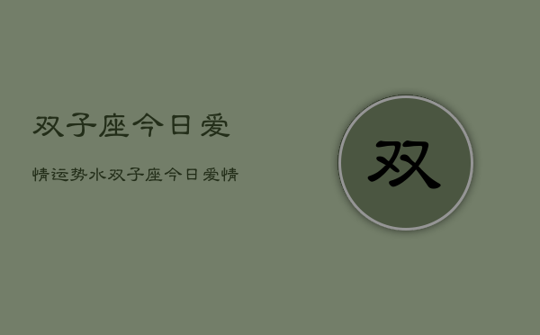 1、双子座今日爱情运势水，双子座今日爱情运势查询