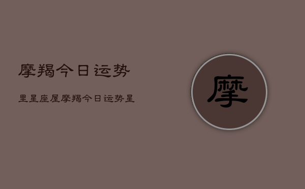 1、摩羯今日运势里星座屋，摩羯今日运势星座屋查询