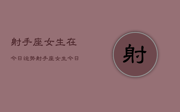 1、射手座女生在今日运势，射手座女生今日运势如何