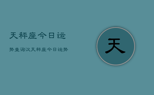 1、天秤座今日运势查询汉，天秤座今日运势查询汉果