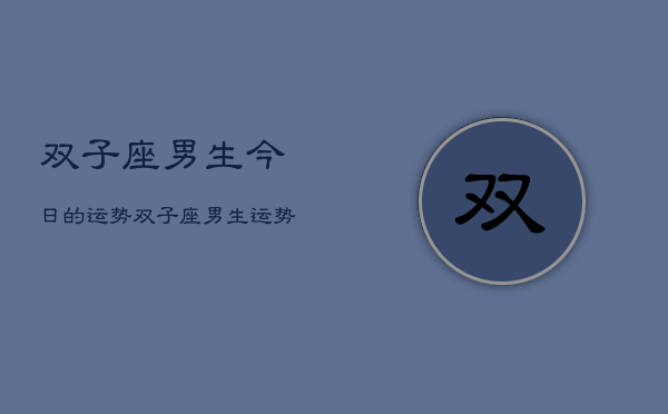 1、双子座男生今日的运势，双子座男生运势今日