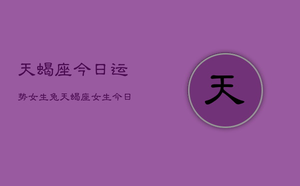 1、天蝎座今日运势女生兔，天蝎座女生今日运势详解