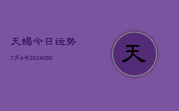 1、天蝎今日运势7月4号(20240609)