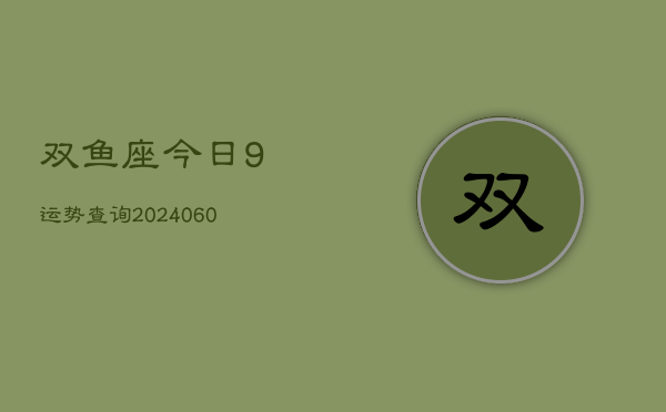 1、双鱼座今日9运势查询(20240616)