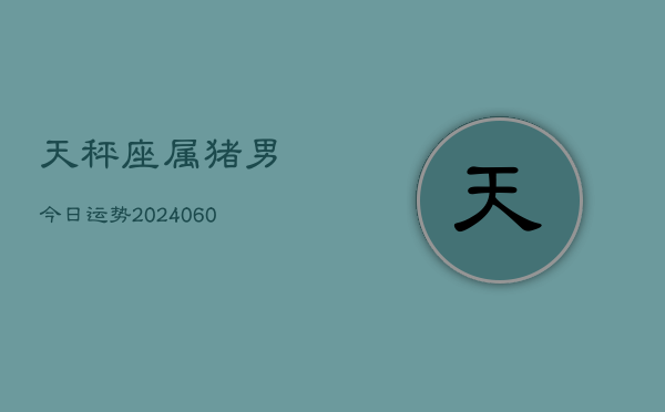 1、天秤座属猪男今日运势(20240620)