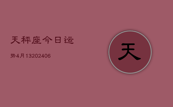 1、天秤座今日运势4月13(7月25日)