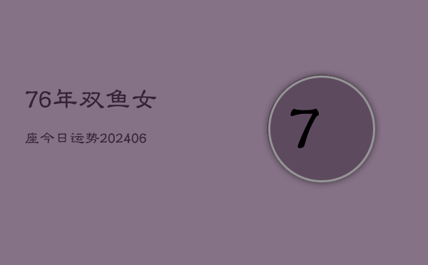 1、76年双鱼女座今日运势(7月31日)