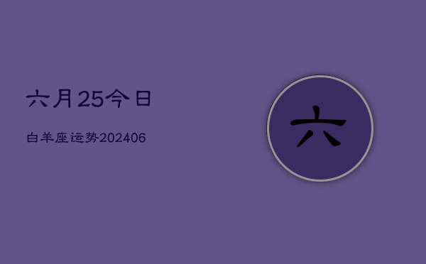 1、六月25今日白羊座运势(8月01日)