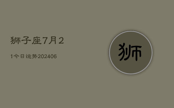 1、狮子座7月21今日运势(8月07日)