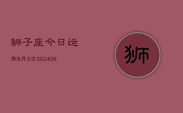 1、狮子座今日运势8月3日(8月10日)