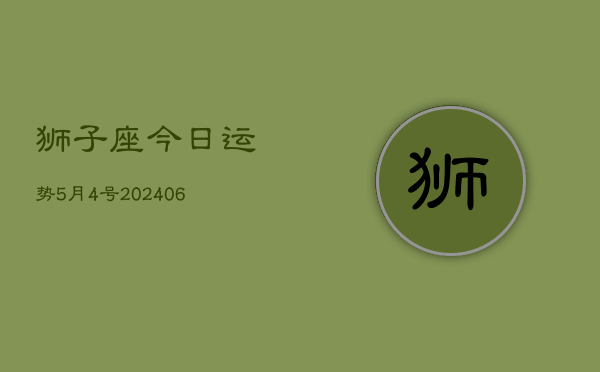 1、狮子座今日运势5月4号(8月20日)