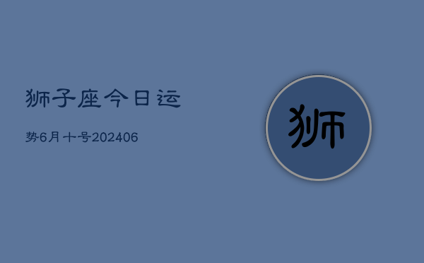 1、狮子座今日运势6月十号(8月30日)