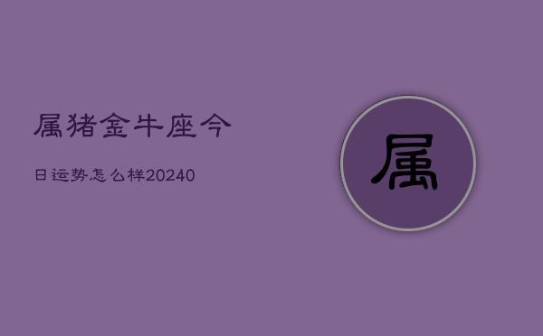 1、属猪金牛座今日运势怎么样(8月30日)