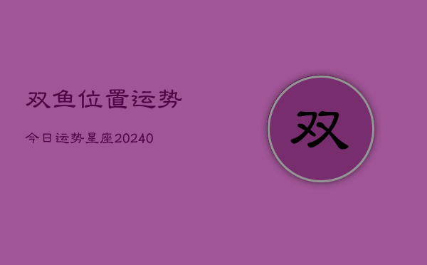 1、双鱼位置运势今日运势星座(9月08日)