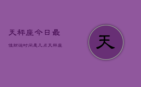 1、天秤座今日最佳财运时间是几点，天秤座今日财运转瞬时