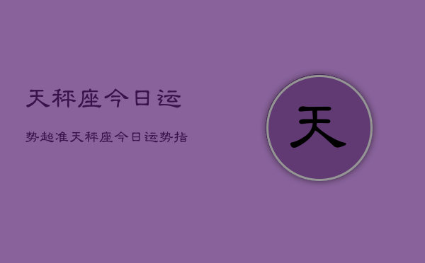 1、天秤座今日运势超准，天秤座今日运势指南